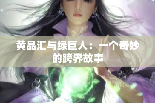 黄品汇与绿巨人：一个奇妙的跨界故事