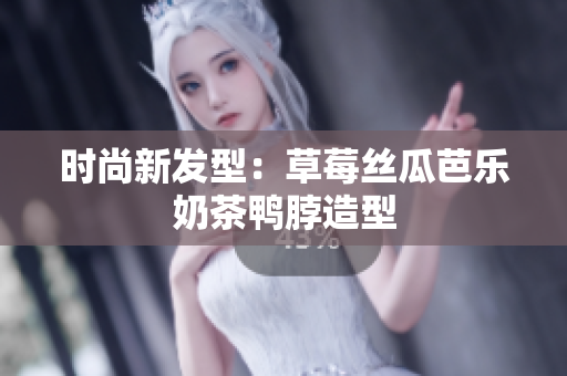 时尚新发型：草莓丝瓜芭乐奶茶鸭脖造型