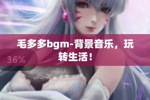 毛多多bgm-背景音乐，玩转生活！