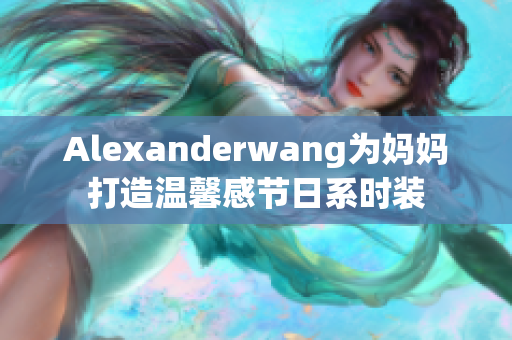 Alexanderwang为妈妈打造温馨感节日系时装