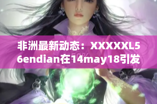 非洲最新动态：XXXXXL56endian在14may18引发轰动