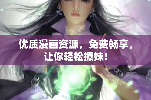 优质漫画资源，免费畅享，让你轻松撩妹！