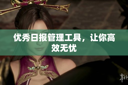 优秀日报管理工具，让你高效无忧