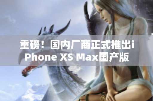 重磅！国内厂商正式推出iPhone XS Max国产版