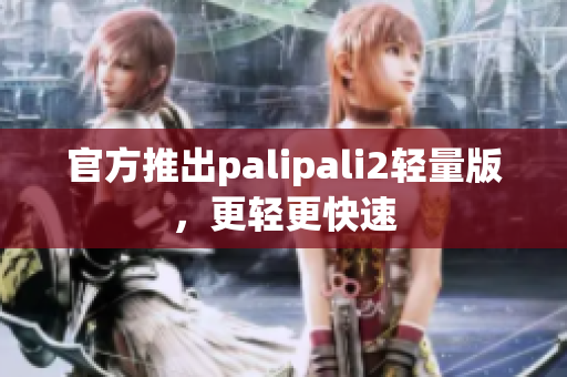 官方推出palipali2轻量版，更轻更快速
