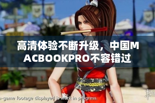 高清体验不断升级，中国MACBOOKPRO不容错过