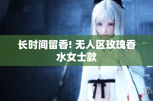 长时间留香! 无人区玫瑰香水女士款