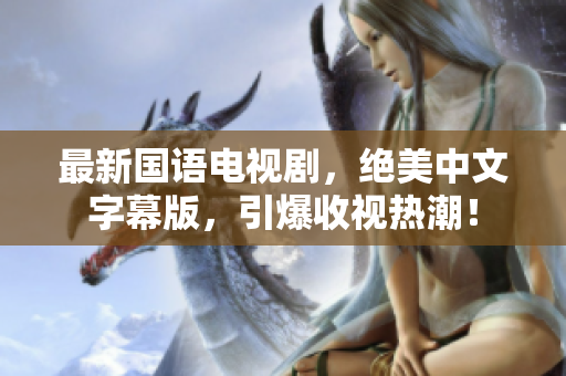 最新国语电视剧，绝美中文字幕版，引爆收视热潮！