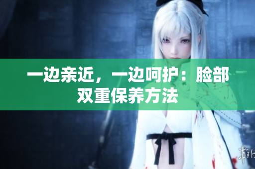一边亲近，一边呵护：脸部双重保养方法