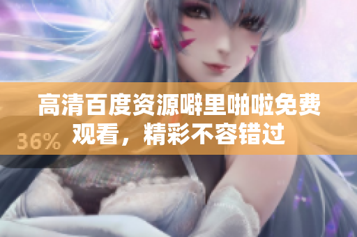 高清百度资源噼里啪啦免费观看，精彩不容错过