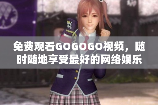 免费观看GOGOGO视频，随时随地享受最好的网络娱乐体验
