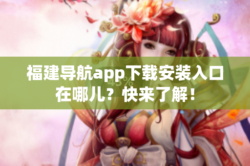 福建导航app下载安装入口在哪儿？快来了解！