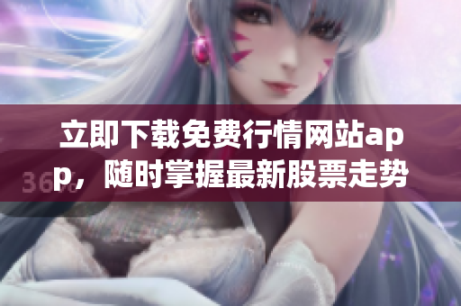 立即下载免费行情网站app，随时掌握最新股票走势