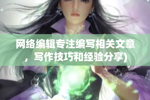 网络编辑专注编写相关文章，写作技巧和经验分享)