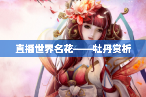 直播世界名花——牡丹赏析