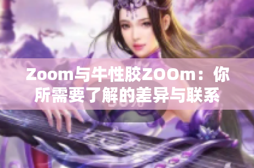 Zoom与牛性胶ZOOm：你所需要了解的差异与联系