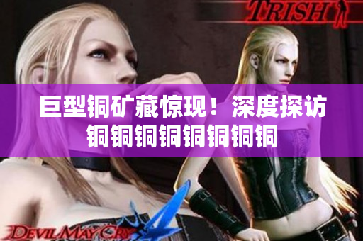 巨型铜矿藏惊现！深度探访铜铜铜铜铜铜铜铜