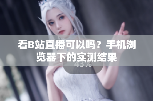 看B站直播可以吗？手机浏览器下的实测结果