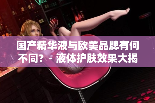国产精华液与欧美品牌有何不同？- 液体护肤效果大揭秘