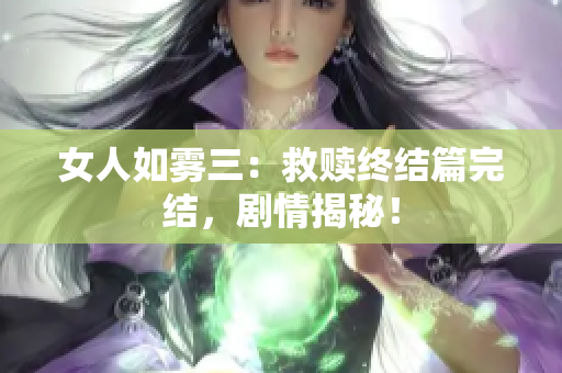 女人如雾三：救赎终结篇完结，剧情揭秘！