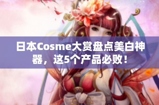日本Cosme大赏盘点美白神器，这5个产品必败！