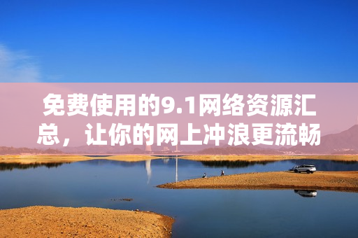 免费使用的9.1网络资源汇总，让你的网上冲浪更流畅!