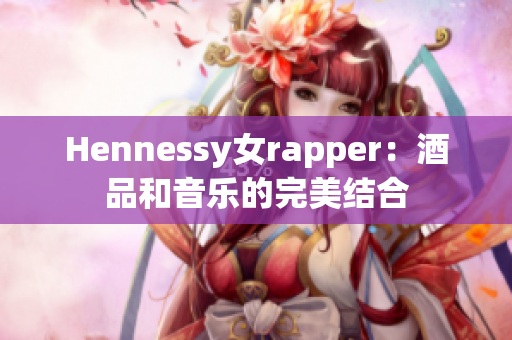 Hennessy女rapper：酒品和音乐的完美结合