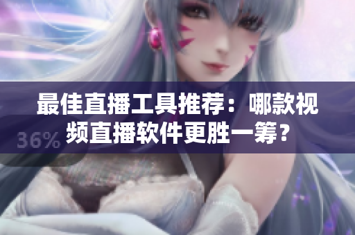 最佳直播工具推荐：哪款视频直播软件更胜一筹？