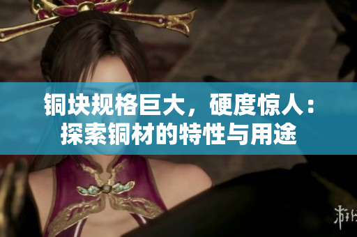 铜块规格巨大，硬度惊人：探索铜材的特性与用途