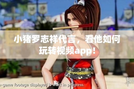 小猪罗志祥代言，看他如何玩转视频app！