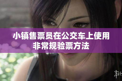 小镇售票员在公交车上使用非常规验票方法