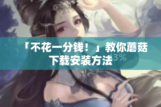 「不花一分钱！」教你蘑菇下载安装方法