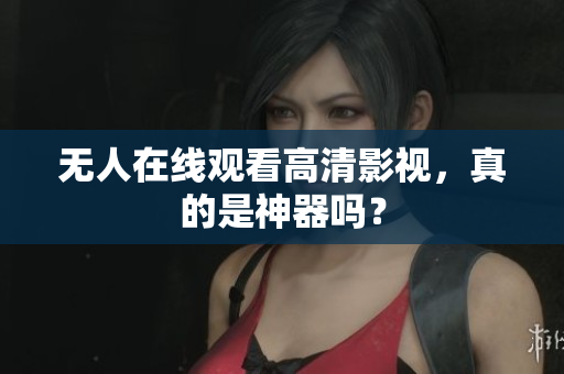 无人在线观看高清影视，真的是神器吗？