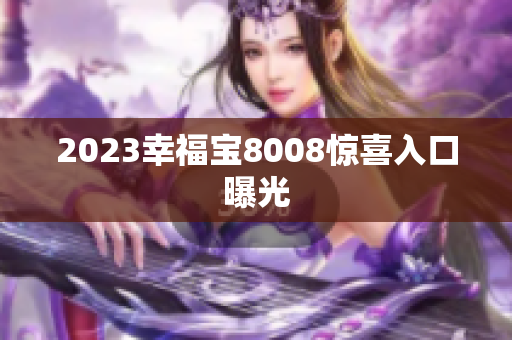 2023幸福宝8008惊喜入口曝光