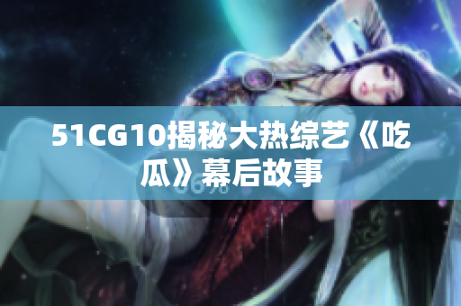 51CG10揭秘大热综艺《吃瓜》幕后故事