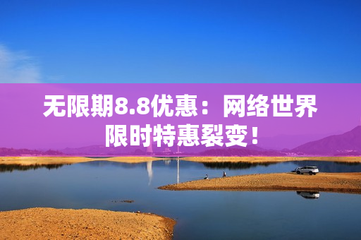 无限期8.8优惠：网络世界限时特惠裂变！