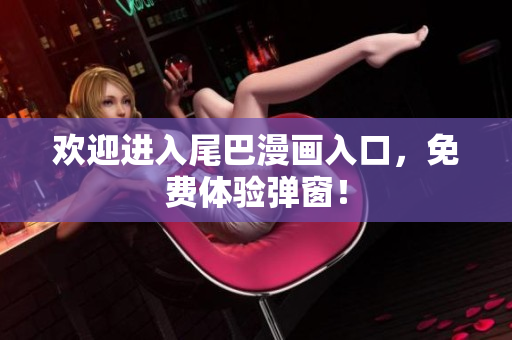 欢迎进入尾巴漫画入口，免费体验弹窗！