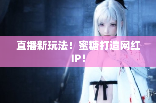 直播新玩法！蜜糖打造网红IP！
