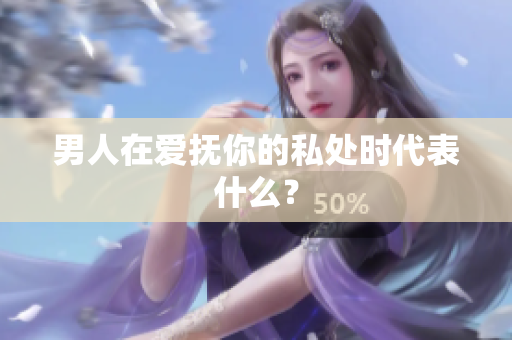 男人在爱抚你的私处时代表什么？