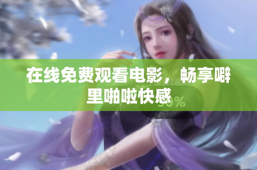 在线免费观看电影，畅享噼里啪啦快感
