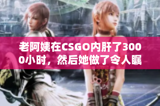 老阿姨在CSGO内肝了3000小时，然后她做了令人瞩目的事情