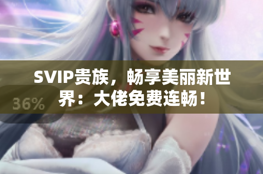 SVIP贵族，畅享美丽新世界：大佬免费连畅！