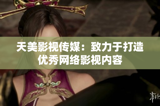 天美影视传媒：致力于打造优秀网络影视内容