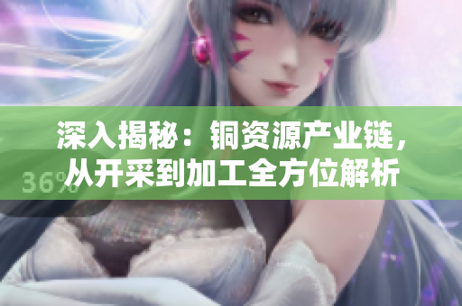 深入揭秘：铜资源产业链，从开采到加工全方位解析