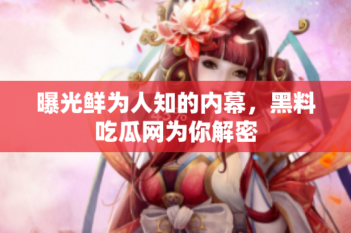曝光鲜为人知的内幕，黑料吃瓜网为你解密