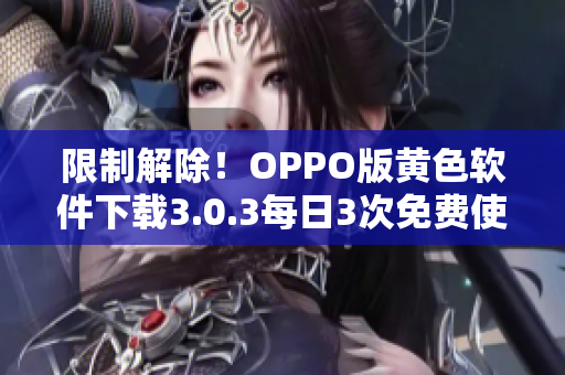 限制解除！OPPO版黄色软件下载3.0.3每日3次免费使用
