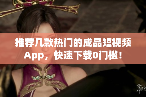 推荐几款热门的成品短视频App，快速下载0门槛！