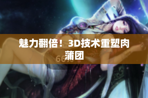 魅力翻倍！3D技术重塑肉蒲团