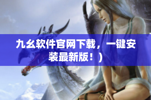 九幺软件官网下载，一键安装最新版！)