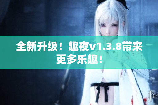 全新升级！趣夜v1.3.8带来更多乐趣！